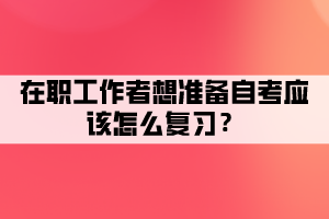 在職工作者想準(zhǔn)備自考應(yīng)該怎么復(fù)習(xí)？有哪些復(fù)習(xí)方法？