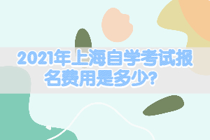 2021年上海自學(xué)考試報(bào)名費(fèi)用是多少？