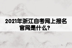 2021年浙江自考網(wǎng)上報名官網(wǎng)是什么？