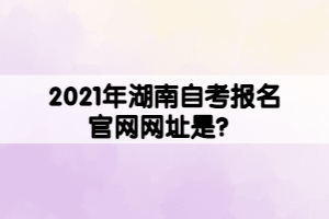 2021年湖南自考報(bào)名官網(wǎng)網(wǎng)址是？