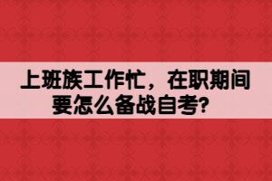 上班族工作忙，在職期間要怎么備戰(zhàn)自考？