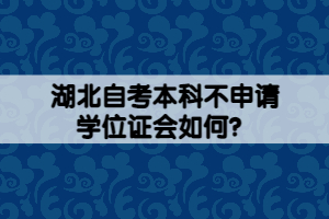 湖北自考本科不申請學(xué)位證會如何？