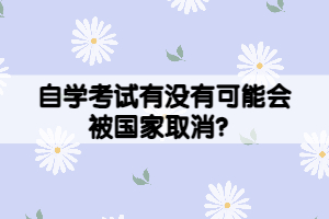 自學(xué)考試有沒有可能會(huì)被國(guó)家取消？