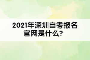 2021年深圳自考報(bào)名官網(wǎng)是什么？