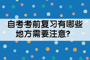 自考考前復(fù)習(xí)有哪些地方需要注意？