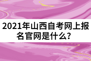 2021年山西自考網(wǎng)上報名官網(wǎng)是什么？