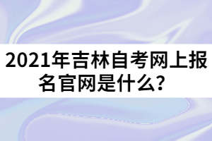 2021年吉林自考網(wǎng)上報名官網(wǎng)是什么？