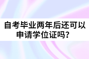 自考畢業(yè)兩年后還可以申請(qǐng)學(xué)位證嗎？