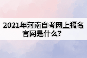 2021年河南自考網(wǎng)上報名官網(wǎng)是什么？