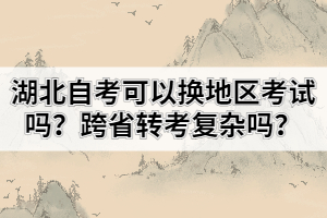 湖北自考可以換地區(qū)考試嗎？跨省轉(zhuǎn)考復雜嗎？