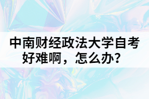 中南財經(jīng)政法大學自考好難啊，怎么辦？