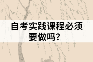 自考實(shí)踐課程必須要做嗎？