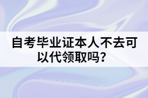 自考畢業(yè)證本人不去可以代領(lǐng)取嗎？