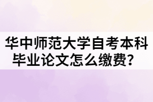 華中師范大學(xué)自考本科畢業(yè)論文怎么繳費(fèi)？