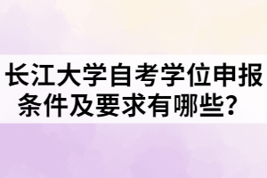 長江大學自考學位申報條件及要求有哪些？