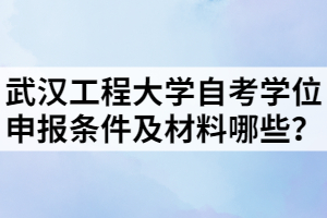 武漢工程大學自考學位申報條件及材料哪些？