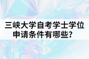 三峽大學(xué)自考學(xué)士學(xué)位申請條件有哪些？