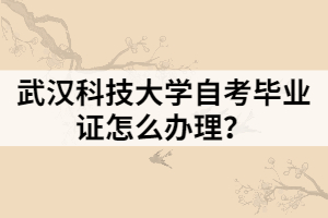 武漢科技大學(xué)自考畢業(yè)證怎么辦理？