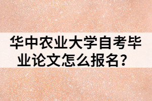 華中農(nóng)業(yè)大學(xué)自考畢業(yè)論文怎么報(bào)名？