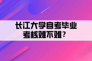 長(zhǎng)江大學(xué)自考畢業(yè)考核難不難？