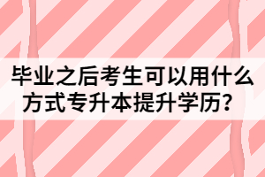 畢業(yè)之后考生可以用什么方式專升本提升學(xué)歷？