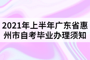 2021年上半年廣東省惠州市自考畢業(yè)辦理須知