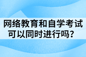 網(wǎng)絡(luò)教育和自學(xué)考試可以同時(shí)進(jìn)行嗎？