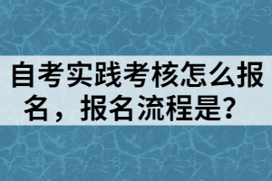 自考實(shí)踐考核怎么報(bào)名，報(bào)名流程是？