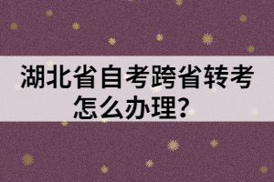 湖北省自考跨省轉考怎么辦理？