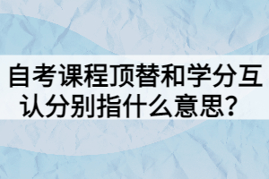 自考課程頂替和學(xué)分互認(rèn)分別指什么意思？