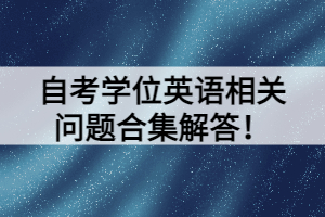 自考學(xué)位英語相關(guān)問題合集解答！