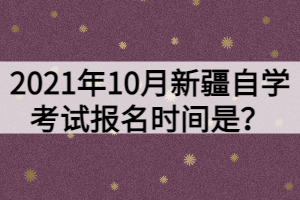 2021年10月新疆自學考試報名時間是？