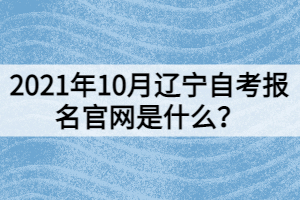 2021年10月遼寧自考報(bào)名官網(wǎng)是什么？