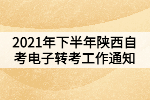 2021年下半年陜西自考電子轉(zhuǎn)考工作通知