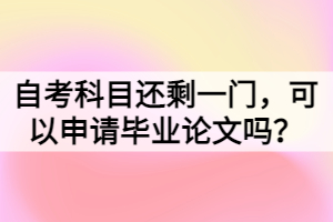 自考科目還剩一門，可以申請畢業(yè)論文嗎？