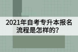 2021年自考專(zhuān)升本報(bào)名流程是怎樣的？