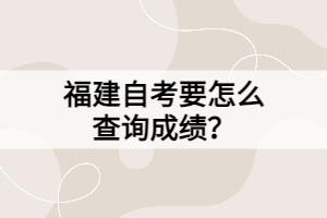 福建自考要怎么查詢成績？