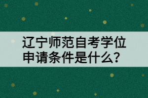 遼寧師范自考學位申請條件是什么？