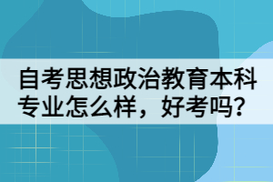 自考思想政治教育本科專業(yè)怎么樣，好考嗎？