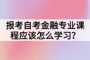 報(bào)考自考金融專業(yè)課程應(yīng)該怎么學(xué)習(xí)？