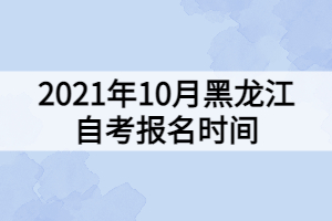 2021年10月黑龍江自考報(bào)名時(shí)間