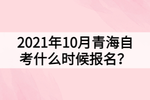 2021年10月青海自考什么時候報名？