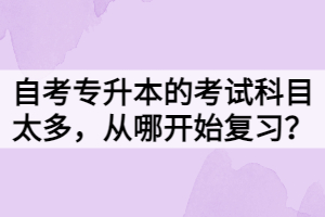 自考專升本的考試科目太多，從哪開始復(fù)習(xí)？