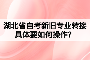 湖北省自考新舊專業(yè)轉(zhuǎn)接具體要如何操作？