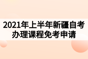 2021年上半年新疆自考辦理課程免考申請