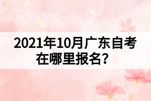 2021年10月廣東自考在哪里報(bào)名？