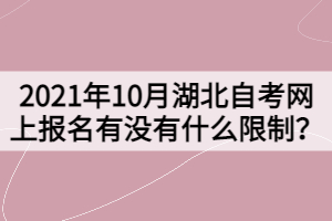 2021年10月湖北自考網(wǎng)上報名有沒有什么限制？