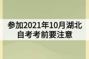 參加2021年10月湖北自考考前要注意哪些方面？