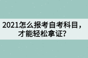 2021怎么報考自考科目，才能輕松拿證？