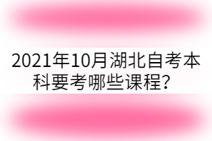 2021年10月湖北自考本科要考哪些課程？